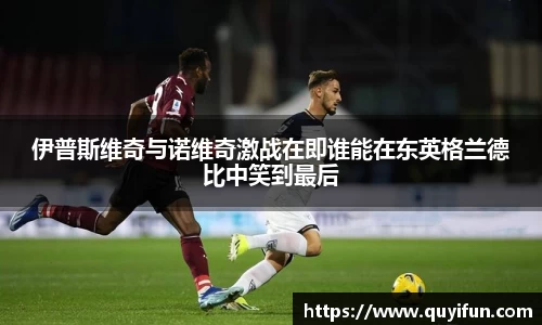 伊普斯维奇与诺维奇激战在即谁能在东英格兰德比中笑到最后