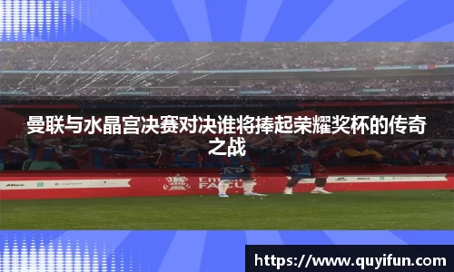 曼联与水晶宫决赛对决谁将捧起荣耀奖杯的传奇之战